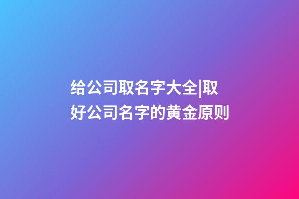 给公司取名字大全|取好公司名字的黄金原则-第1张-公司起名-玄机派